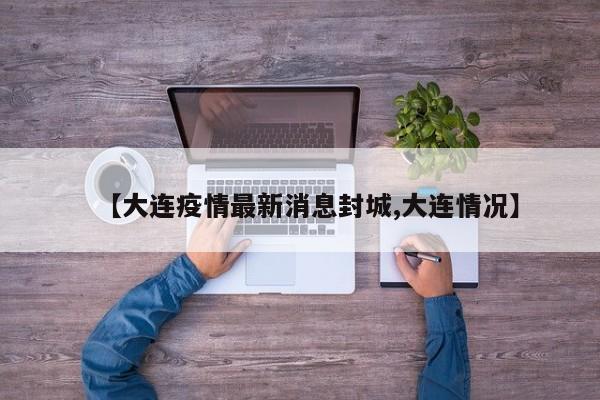 【大连疫情最新消息封城,大连情况】