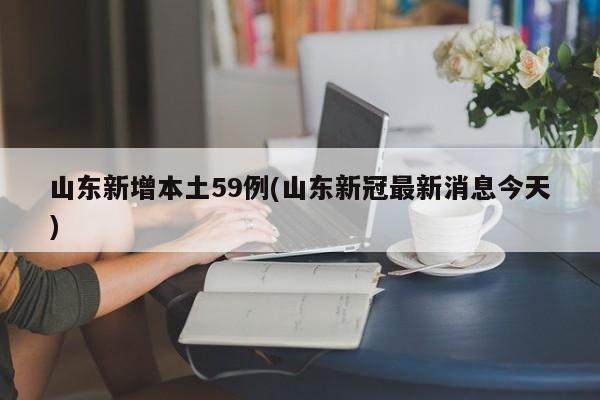 山东新增本土59例(山东新冠最新消息今天)