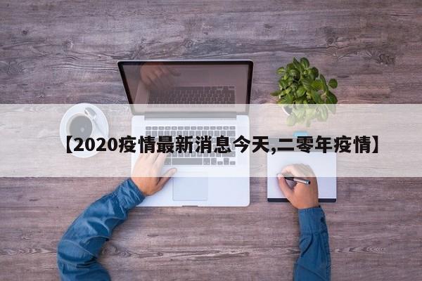 【2020疫情最新消息今天,二零年疫情】