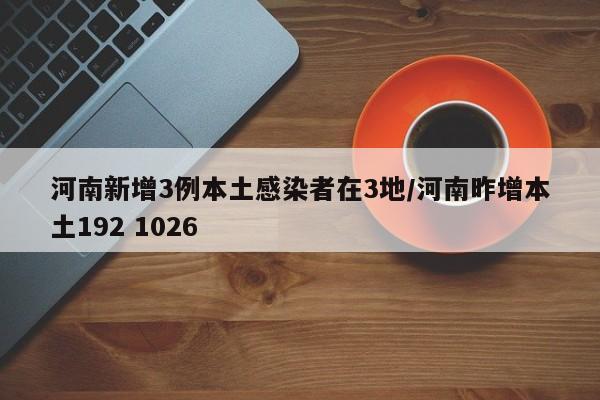 河南新增3例本土感染者在3地/河南昨增本土192 1026