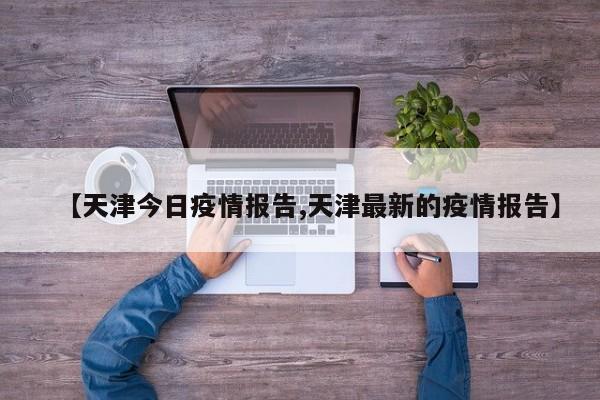 【天津今日疫情报告,天津最新的疫情报告】