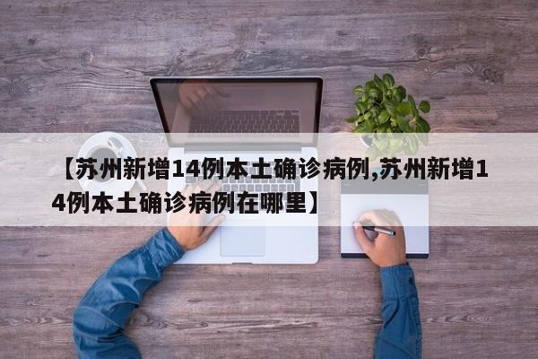 【苏州新增14例本土确诊病例,苏州新增14例本土确诊病例在哪里】