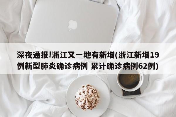 深夜通报!浙江又一地有新增(浙江新增19例新型肺炎确诊病例 累计确诊病例62例)