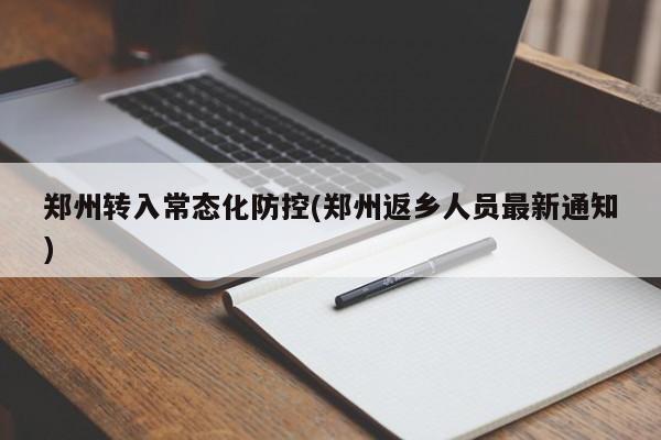 郑州转入常态化防控(郑州返乡人员最新通知)