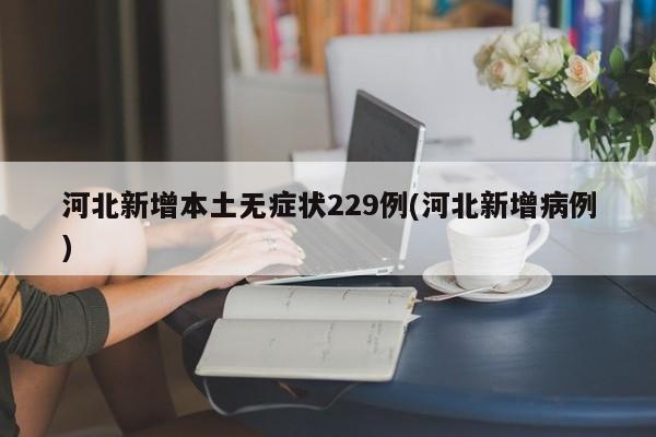 河北新增本土无症状229例(河北新增病例)