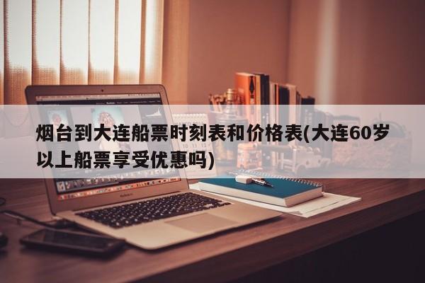 烟台到大连船票时刻表和价格表(大连60岁以上船票享受优惠吗)