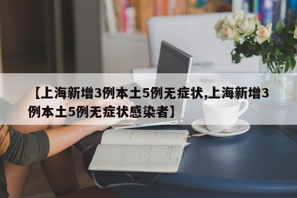 【上海新增3例本土5例无症状,上海新增3例本土5例无症状感染者】