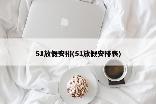 51放假安排(51放假安排表)
