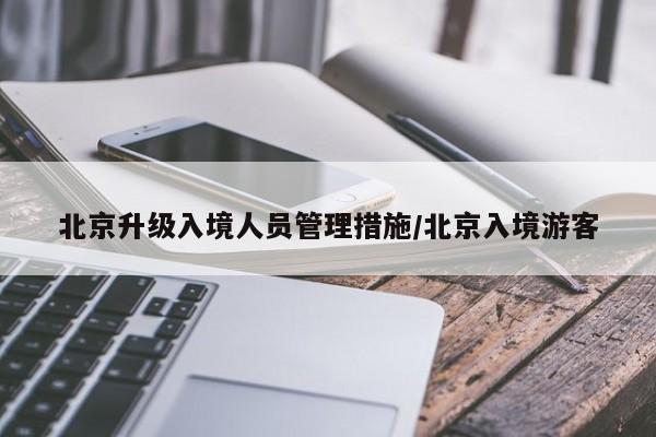北京升级入境人员管理措施/北京入境游客