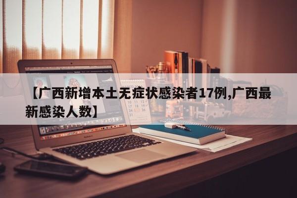 【广西新增本土无症状感染者17例,广西最新感染人数】