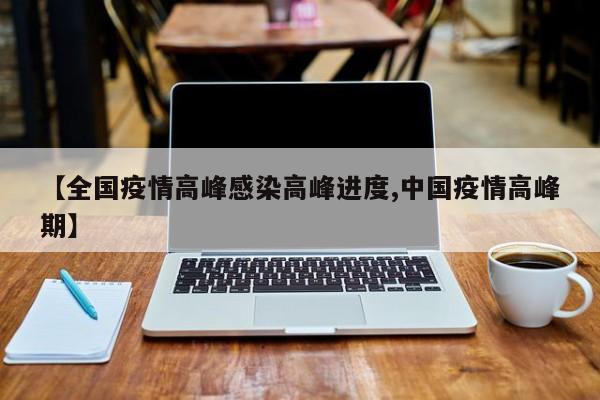 【全国疫情高峰感染高峰进度,中国疫情高峰期】