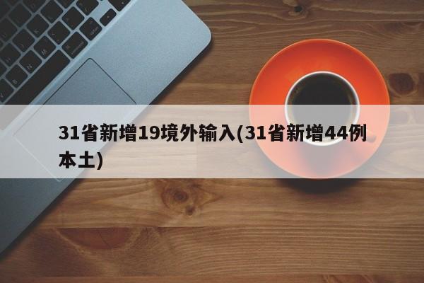 31省新增19境外输入(31省新增44例本土)