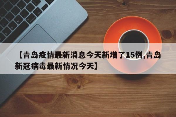 【青岛疫情最新消息今天新增了15例,青岛新冠病毒最新情况今天】