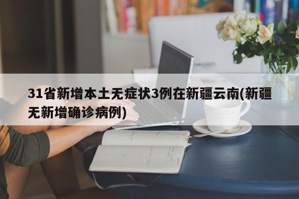 31省新增本土无症状3例在新疆云南(新疆无新增确诊病例)