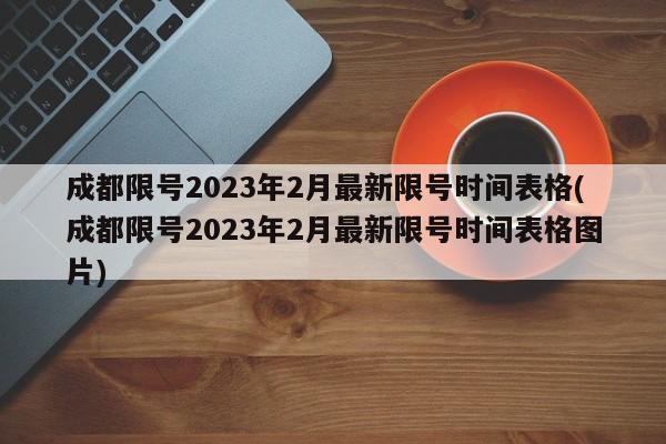 成都限号2023年2月最新限号时间表格(成都限号2023年2月最新限号时间表格图片)