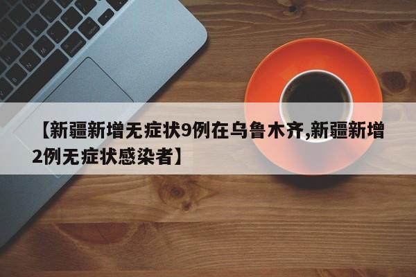 【新疆新增无症状9例在乌鲁木齐,新疆新增2例无症状感染者】