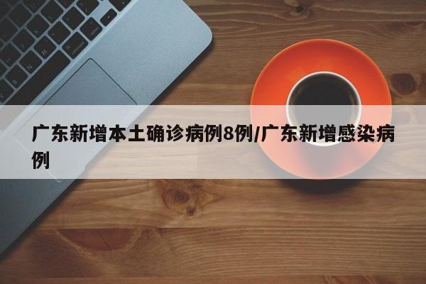 广东新增本土确诊病例8例/广东新增感染病例