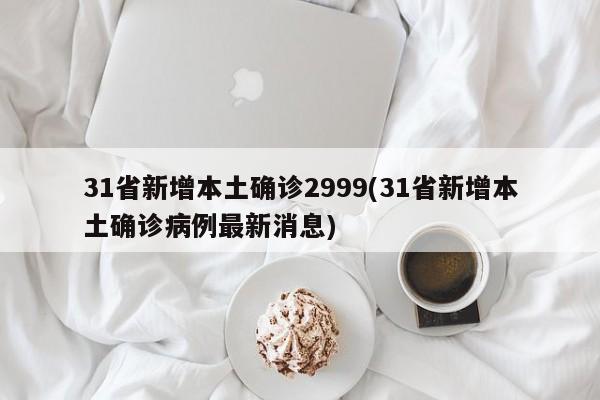 31省新增本土确诊2999(31省新增本土确诊病例最新消息)