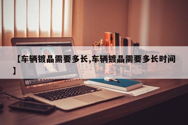 【车辆镀晶需要多长,车辆镀晶需要多长时间】