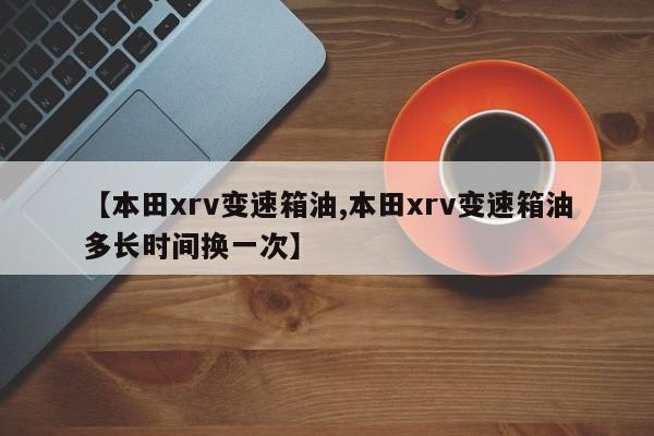 【本田xrv变速箱油,本田xrv变速箱油多长时间换一次】