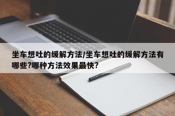 坐车想吐的缓解方法/坐车想吐的缓解方法有哪些?哪种方法效果最快?