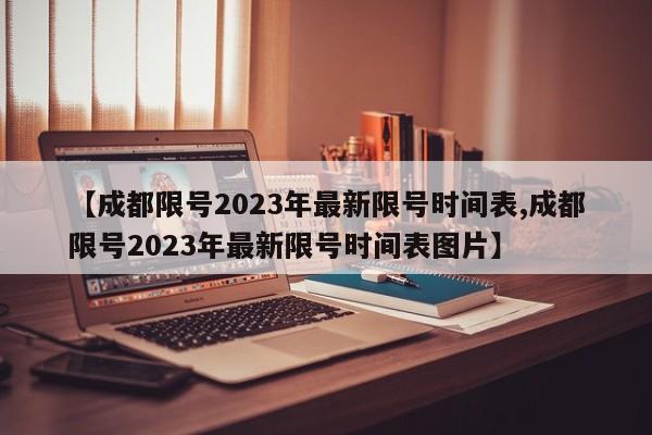 【成都限号2023年最新限号时间表,成都限号2023年最新限号时间表图片】