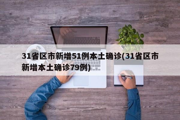 31省区市新增51例本土确诊(31省区市新增本土确诊79例)