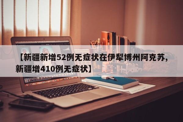 【新疆新增52例无症状在伊犁博州阿克苏,新疆增410例无症状】