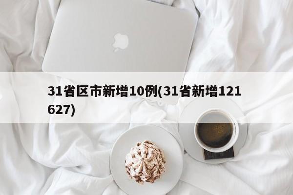 31省区市新增10例(31省新增121 627)