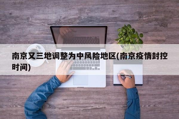 南京又三地调整为中风险地区(南京疫情封控时间)
