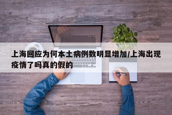 上海回应为何本土病例数明显增加/上海出现疫情了吗真的假的