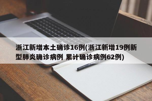 浙江新增本土确诊16例(浙江新增19例新型肺炎确诊病例 累计确诊病例62例)