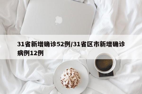 31省新增确诊52例/31省区市新增确诊病例12例