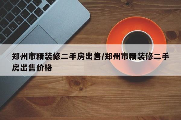 郑州市精装修二手房出售/郑州市精装修二手房出售价格