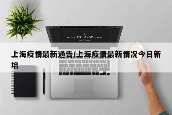 上海疫情最新通告/上海疫情最新情况今日新增