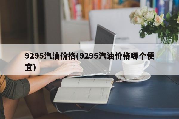 9295汽油价格(9295汽油价格哪个便宜)