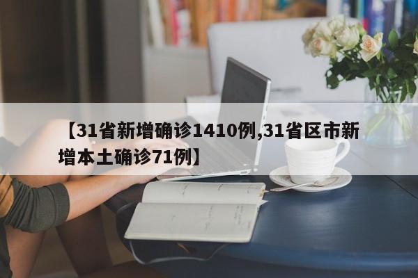 【31省新增确诊1410例,31省区市新增本土确诊71例】