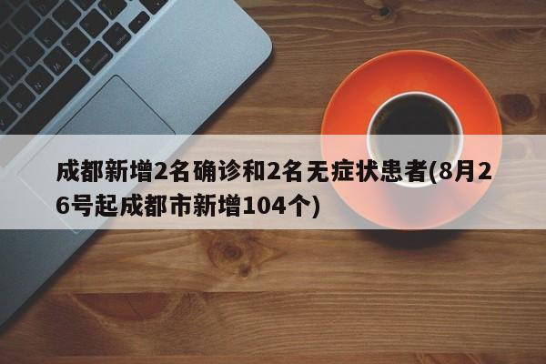 成都新增2名确诊和2名无症状患者(8月26号起成都市新增104个)