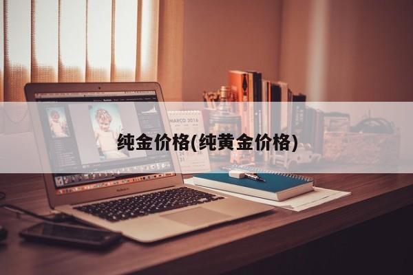 纯金价格(纯黄金价格)