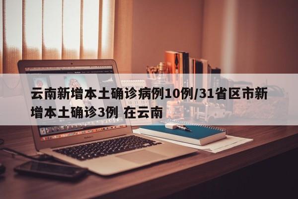 云南新增本土确诊病例10例/31省区市新增本土确诊3例 在云南