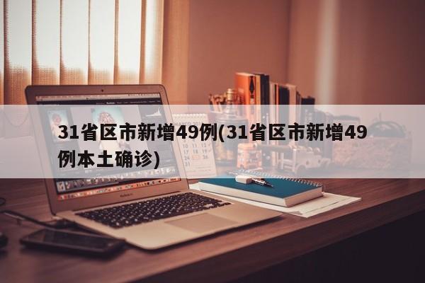 31省区市新增49例(31省区市新增49例本土确诊)