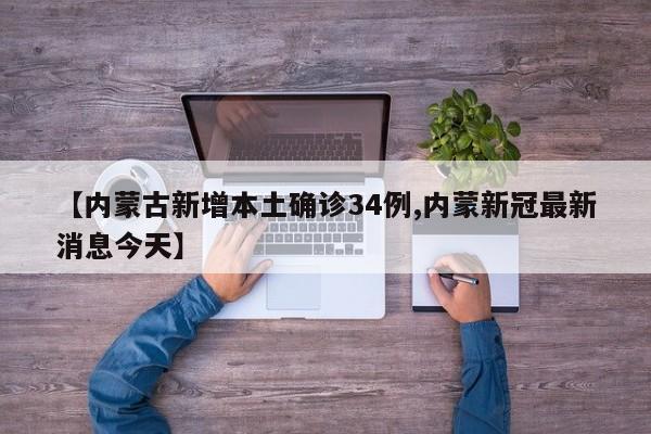 【内蒙古新增本土确诊34例,内蒙新冠最新消息今天】