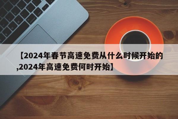 【2024年春节高速免费从什么时候开始的,2024年高速免费何时开始】