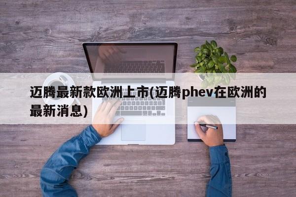 迈腾最新款欧洲上市(迈腾phev在欧洲的最新消息)