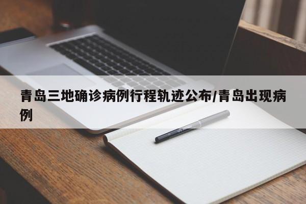 青岛三地确诊病例行程轨迹公布/青岛出现病例
