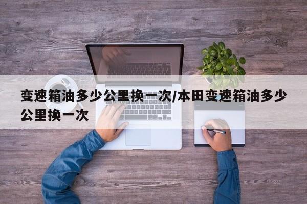变速箱油多少公里换一次/本田变速箱油多少公里换一次