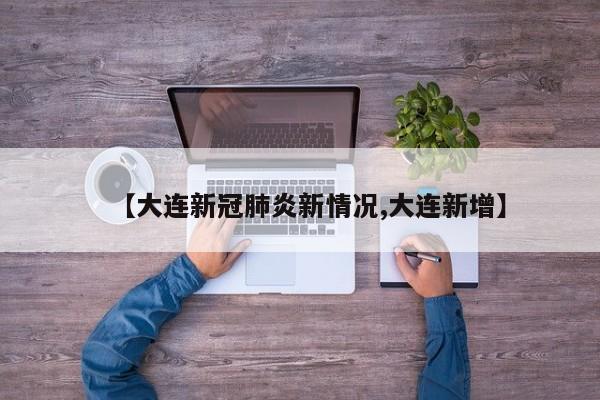 【大连新冠肺炎新情况,大连新增】