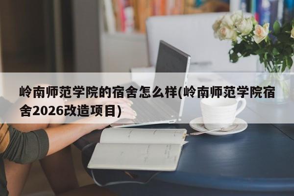 岭南师范学院的宿舍怎么样(岭南师范学院宿舍2026改造项目)