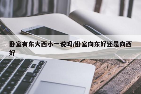 卧室有东大西小一说吗/卧室向东好还是向西好