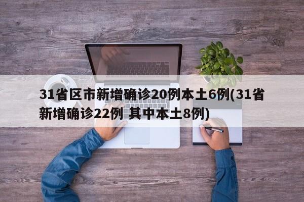 31省区市新增确诊20例本土6例(31省新增确诊22例 其中本土8例)